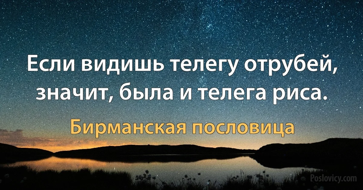 Если видишь телегу отрубей, значит, была и телега риса. (Бирманская пословица)