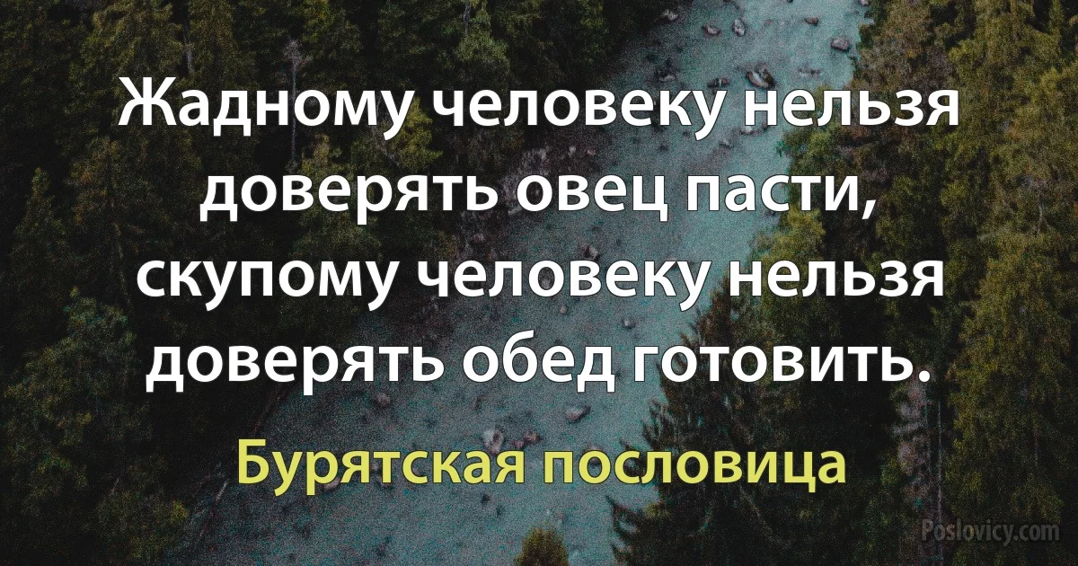 Жадному человеку нельзя доверять овец пасти, скупому человеку нельзя доверять обед готовить. (Бурятская пословица)