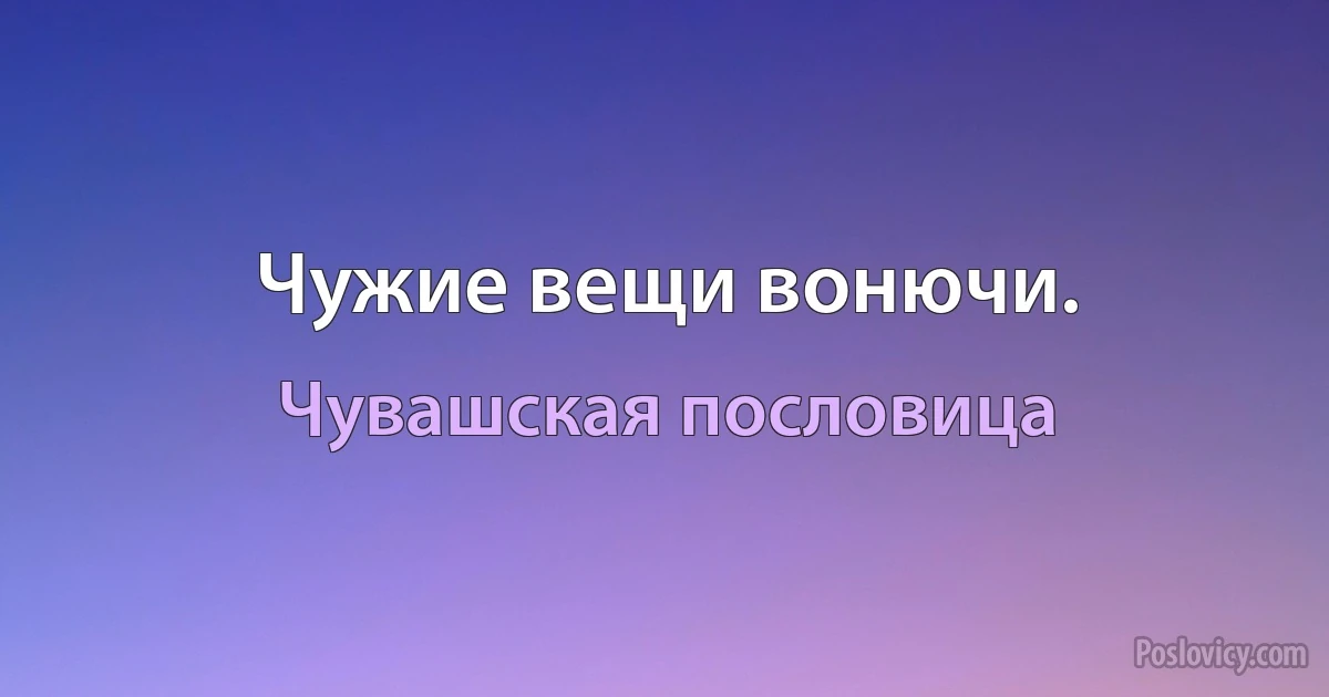 Чужие вещи вонючи. (Чувашская пословица)