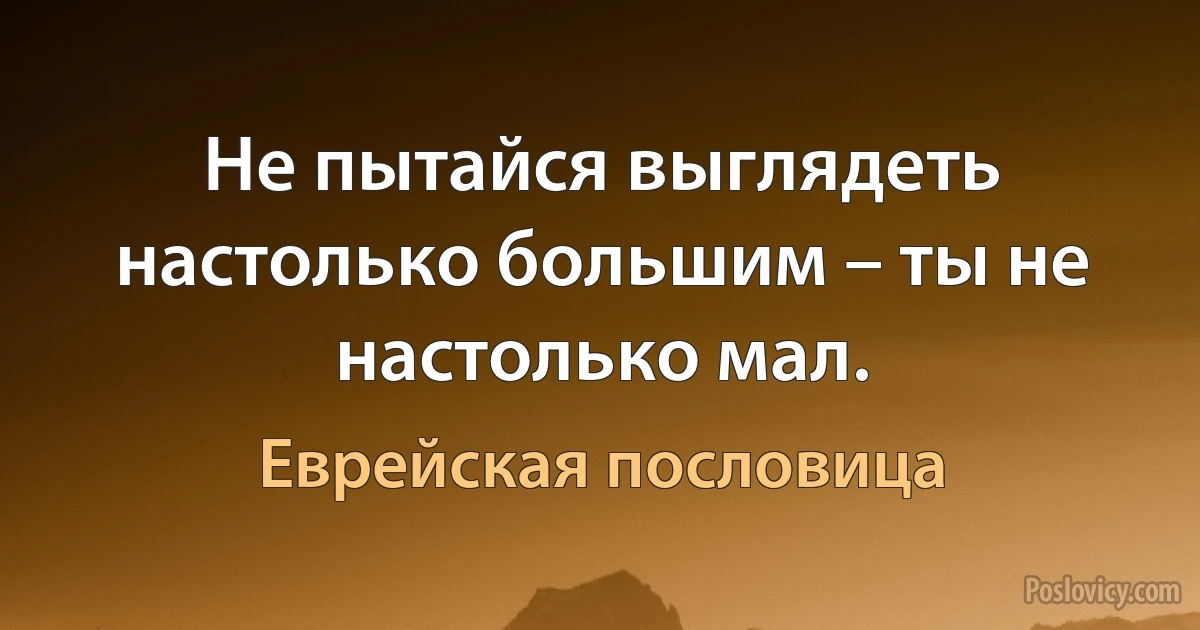 Не пытайся выглядеть настолько большим – ты не настолько мал. (Еврейская пословица)