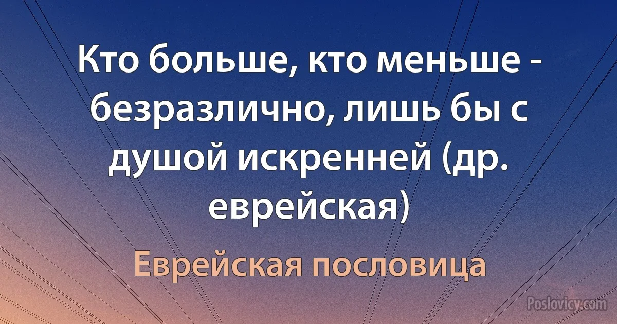 Кто больше, кто меньше - безразлично, лишь бы с душой искренней (др. еврейская) (Еврейская пословица)