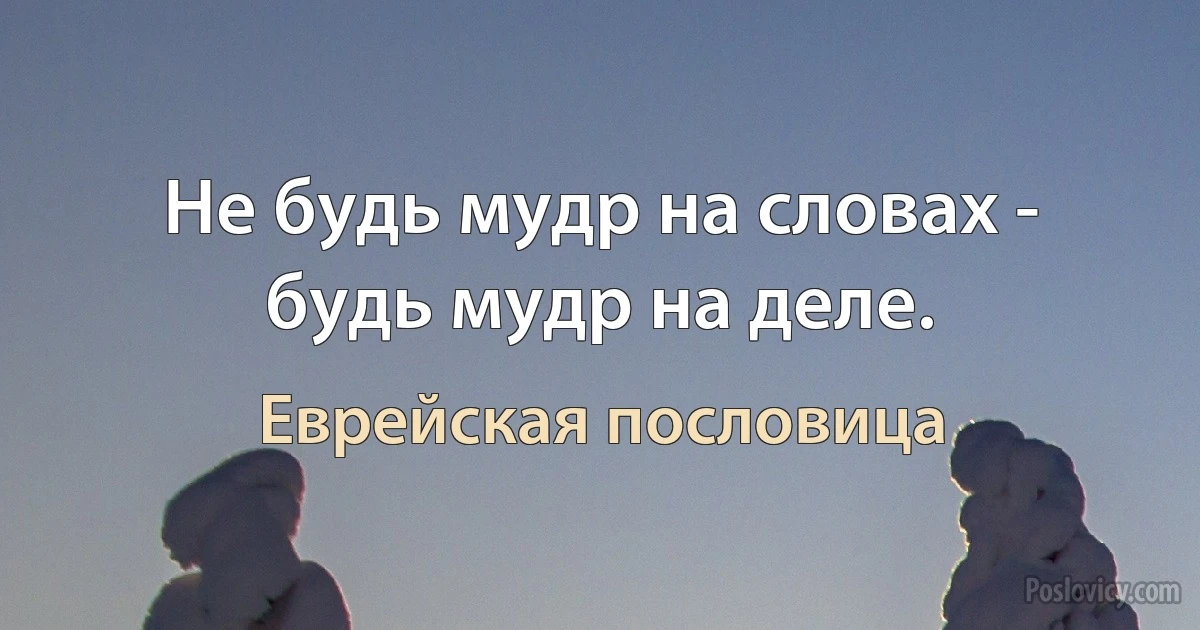 Не будь мудр на словах - будь мудр на деле. (Еврейская пословица)