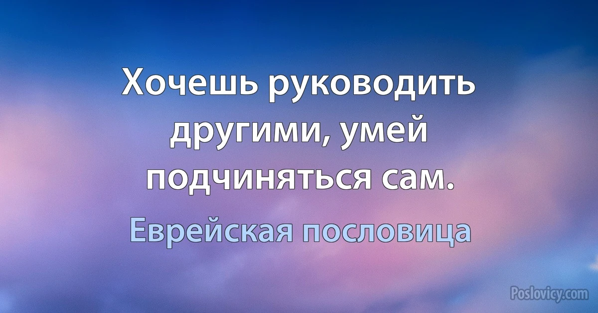 Хочешь руководить другими, умей подчиняться сам. (Еврейская пословица)