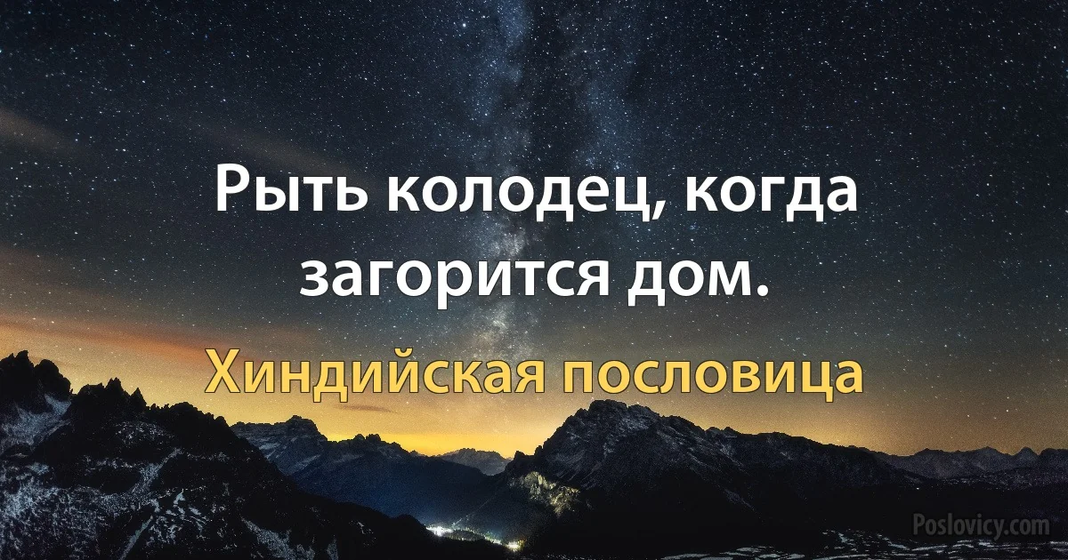 Рыть колодец, когда загорится дом. (Хиндийская пословица)