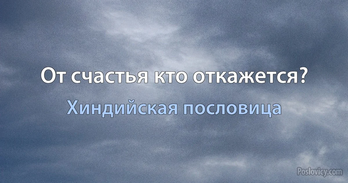 От счастья кто откажется? (Хиндийская пословица)