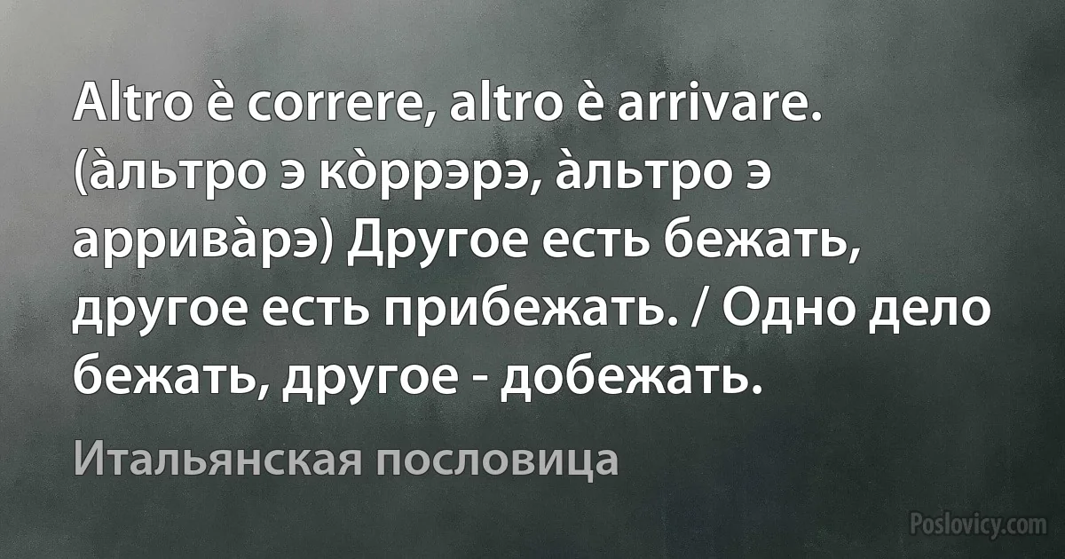 Altro è correre, altro è arrivare. (àльтро э кòррэрэ, àльтро э арривàрэ) Другое есть бежать, другое есть прибежать. / Одно дело бежать, другое - добежать. (Итальянская пословица)