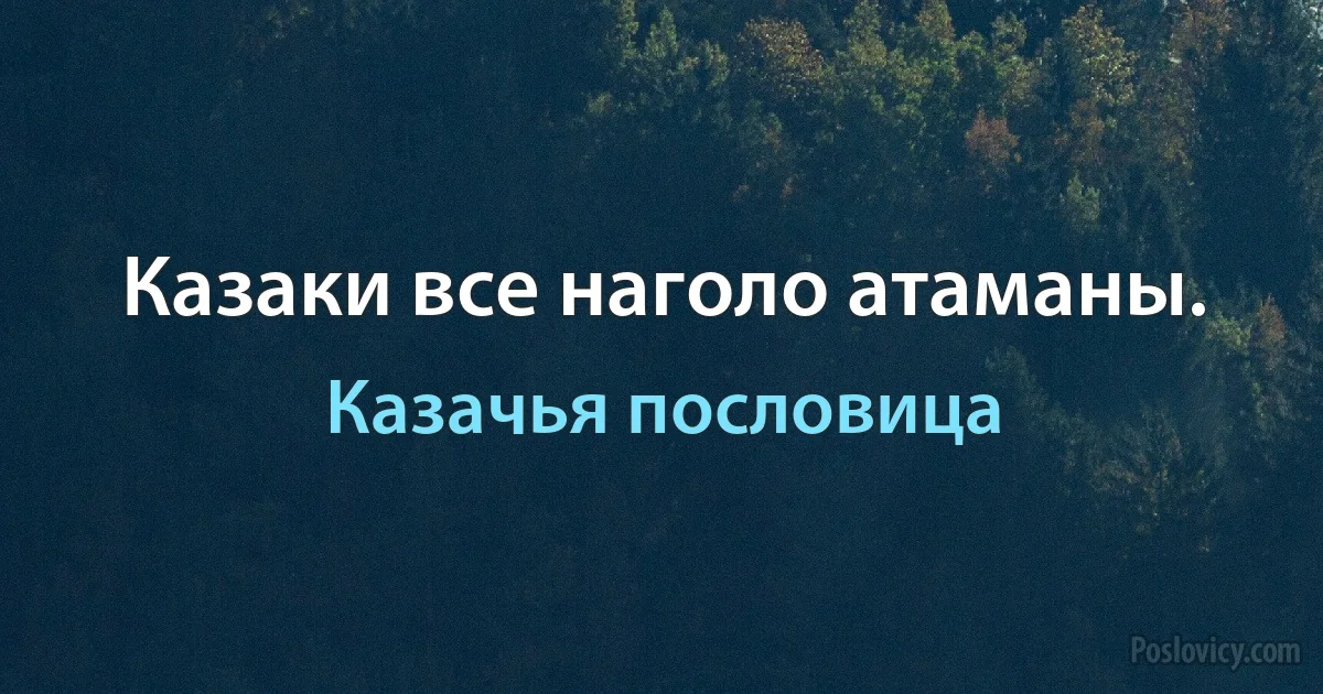 Казаки все наголо атаманы. (Казачья пословица)