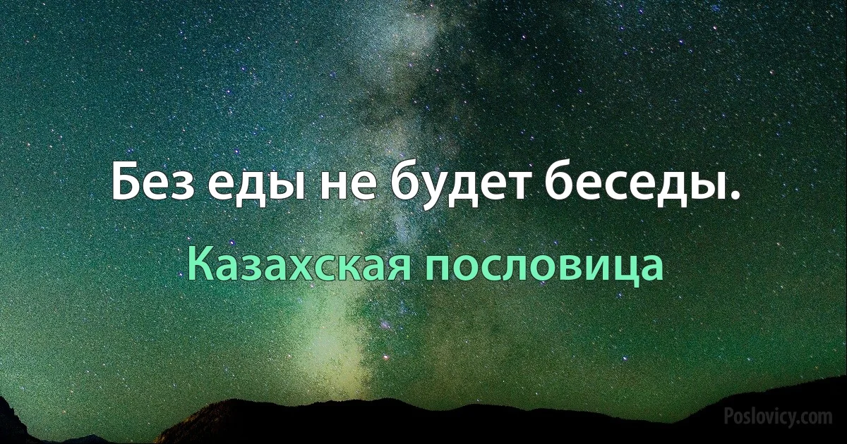 Без еды не будет беседы. (Казахская пословица)