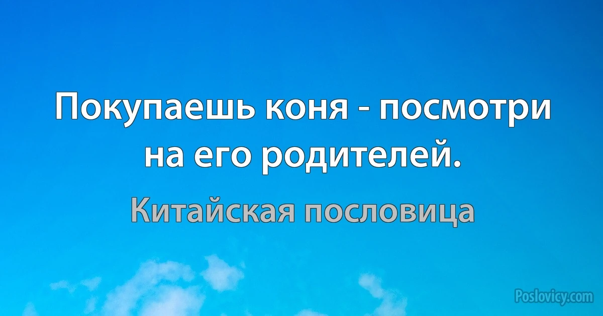 Покупаешь коня - посмотри на его родителей. (Китайская пословица)