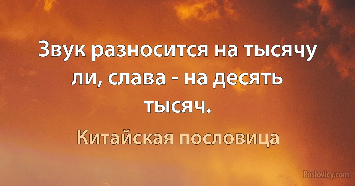 Звук разносится на тысячу ли, слава - на десять тысяч. (Китайская пословица)