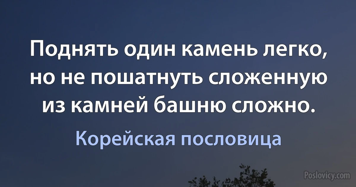 Поднять один камень легко, но не пошатнуть сложенную из камней башню сложно. (Корейская пословица)