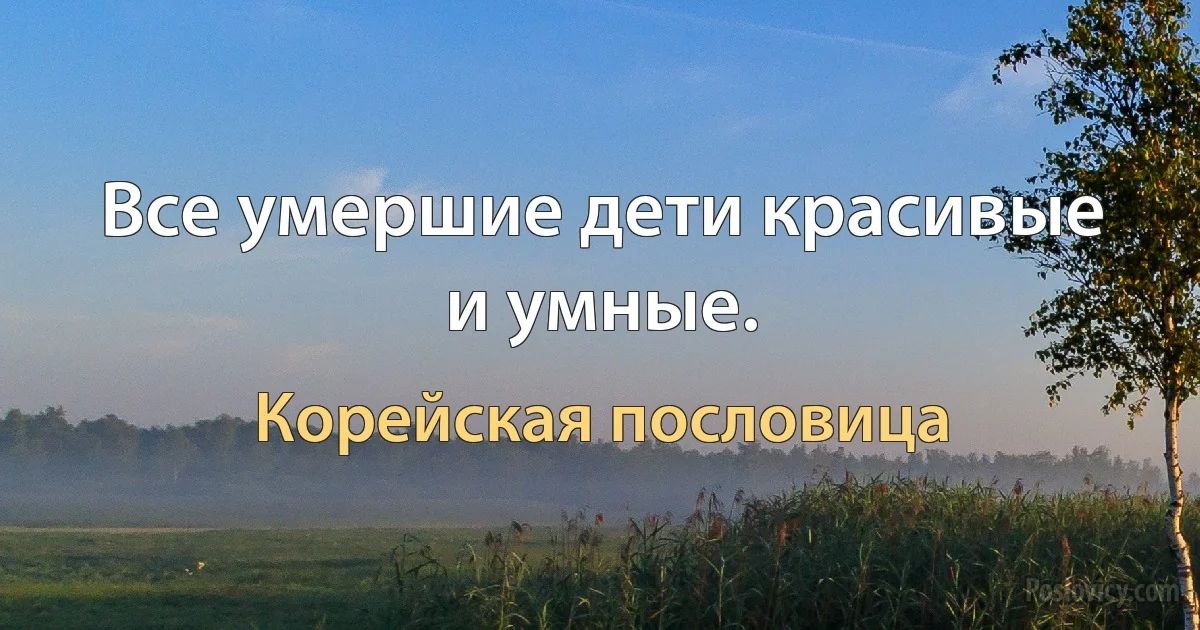 Все умершие дети красивые и умные. (Корейская пословица)