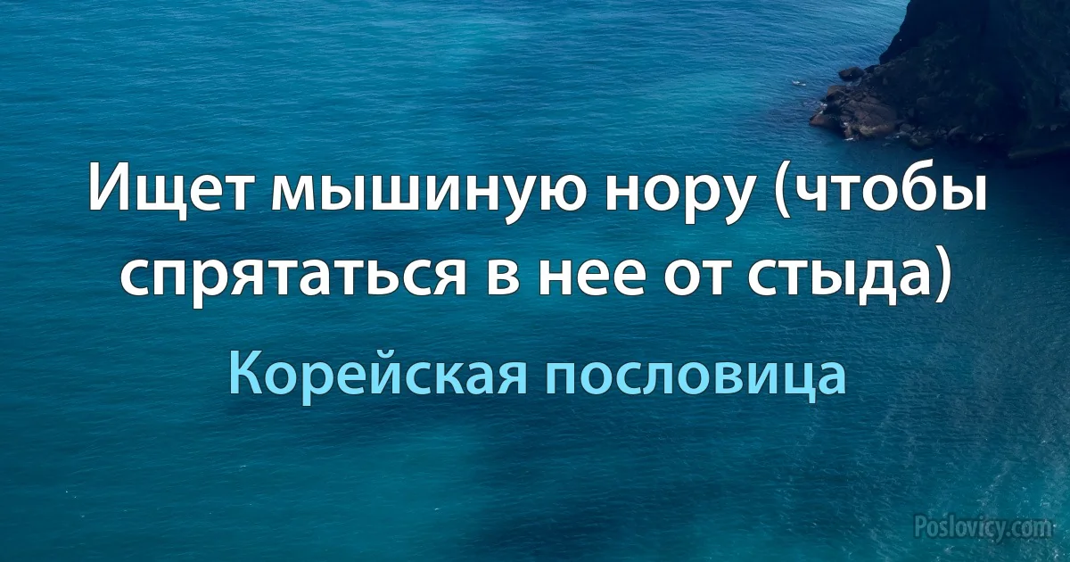 Ищет мышиную нору (чтобы спрятаться в нее от стыда) (Корейская пословица)