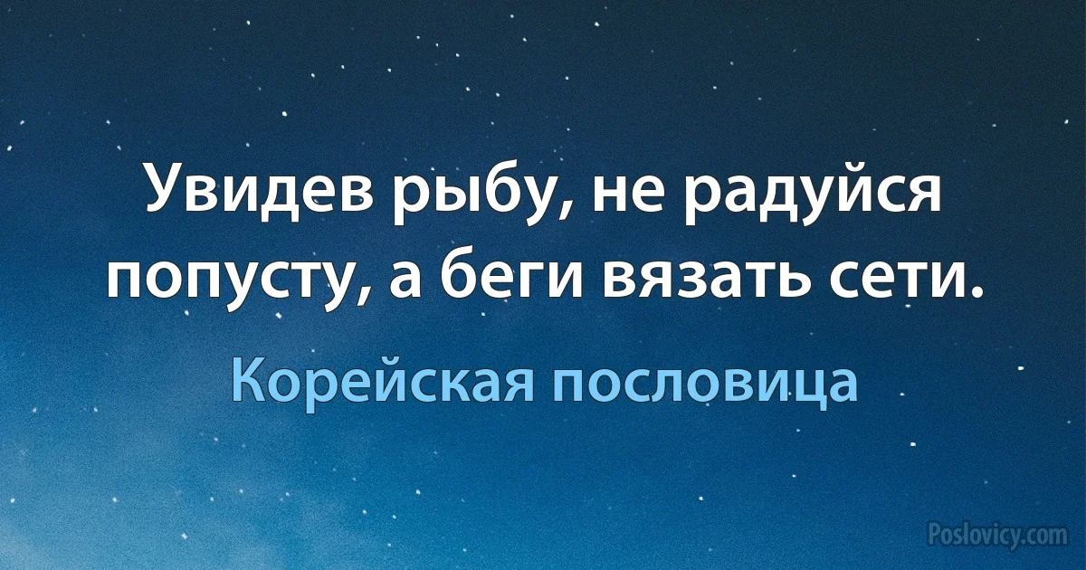 Увидев рыбу, не радуйся попусту, а беги вязать сети. (Корейская пословица)