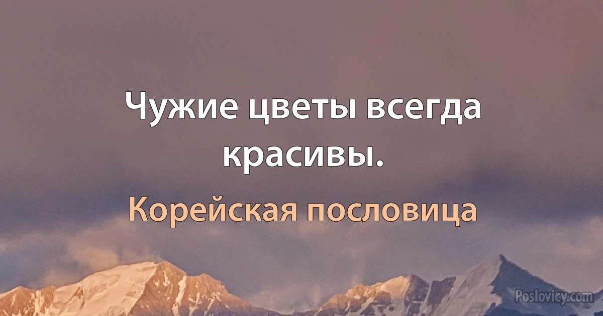 Чужие цветы всегда красивы. (Корейская пословица)