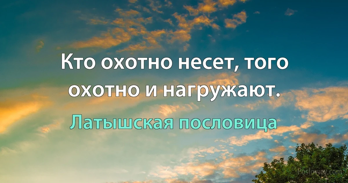 Кто охотно несет, того охотно и нагружают. (Латышская пословица)