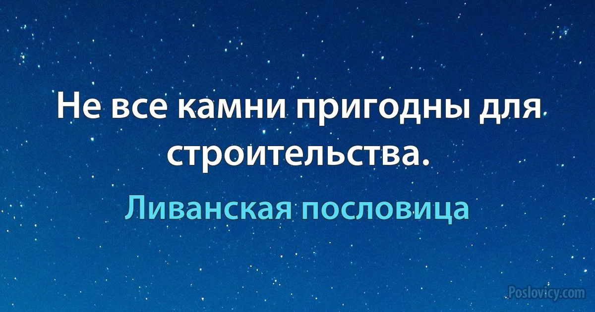 Не все камни пригодны для строительства. (Ливанская пословица)