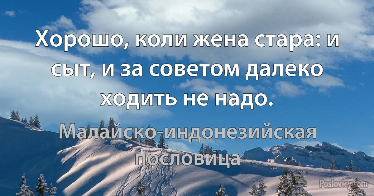 Хорошо, коли жена стара: и сыт, и за советом далеко ходить не надо. (Малайско-индонезийская пословица)