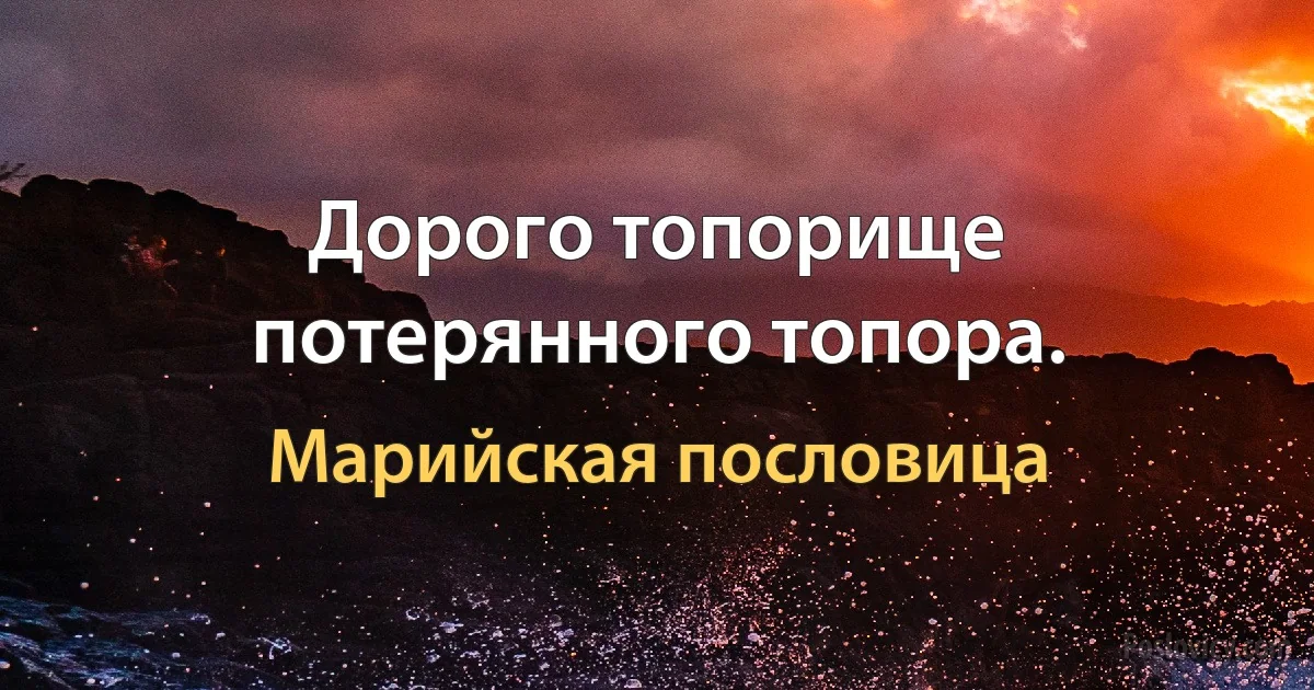 Дорого топорище потерянного топора. (Марийская пословица)