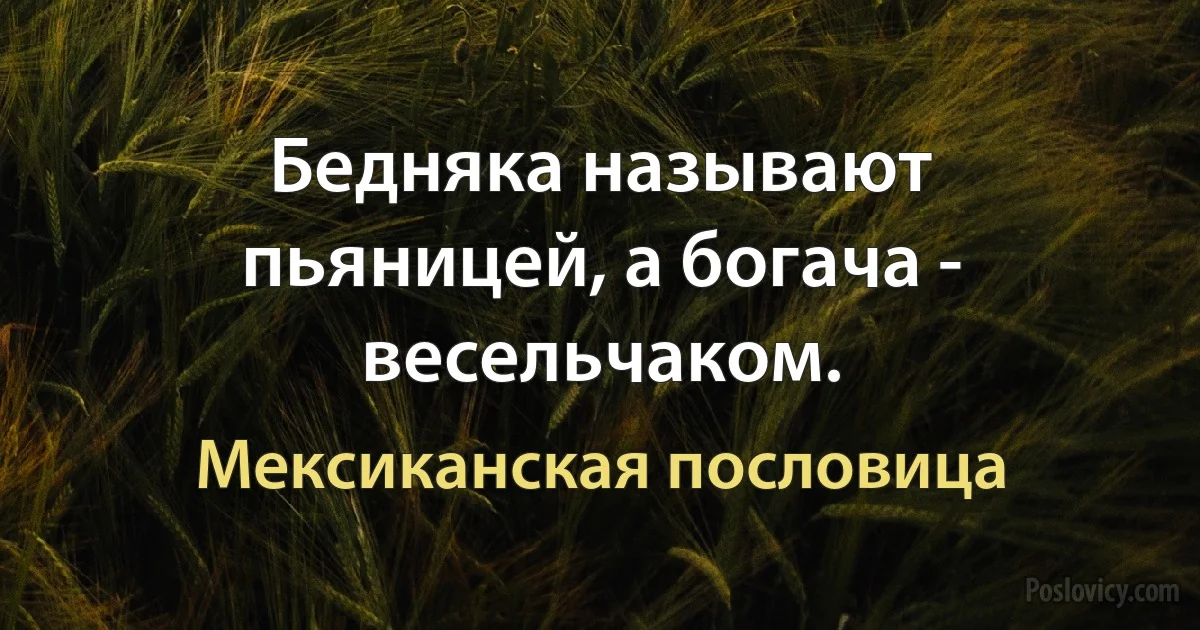 Бедняка называют пьяницей, а богача - весельчаком. (Мексиканская пословица)