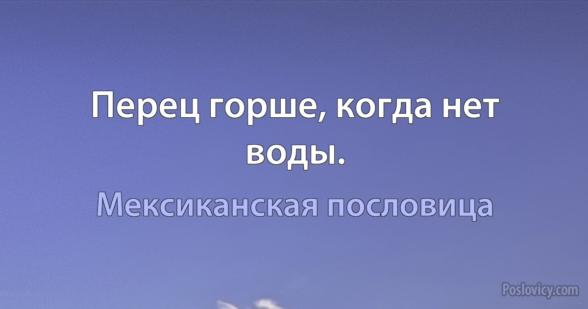 Перец горше, когда нет воды. (Мексиканская пословица)