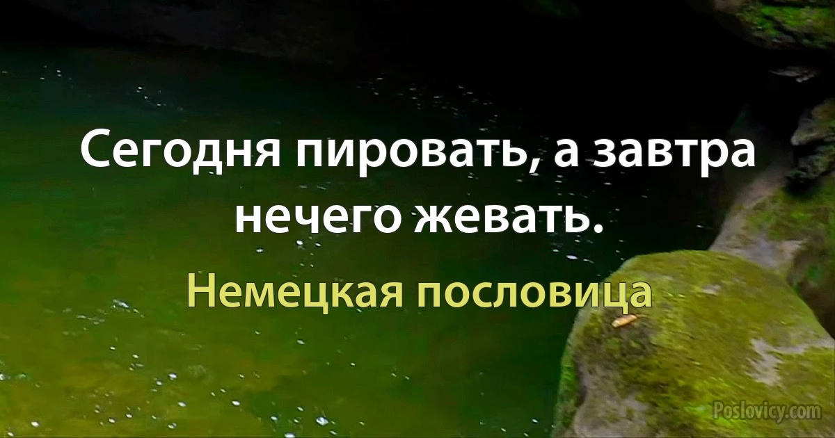 Сегодня пировать, а завтра нечего жевать. (Немецкая пословица)