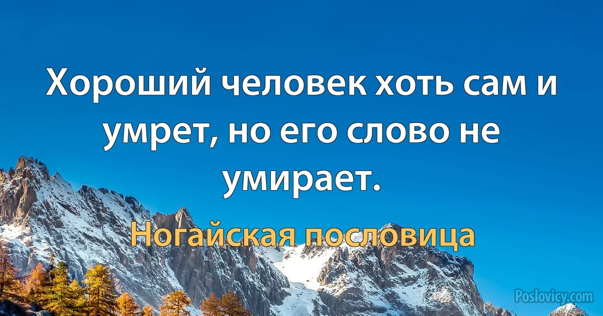 Хороший человек хоть сам и умрет, но его слово не умирает. (Ногайская пословица)