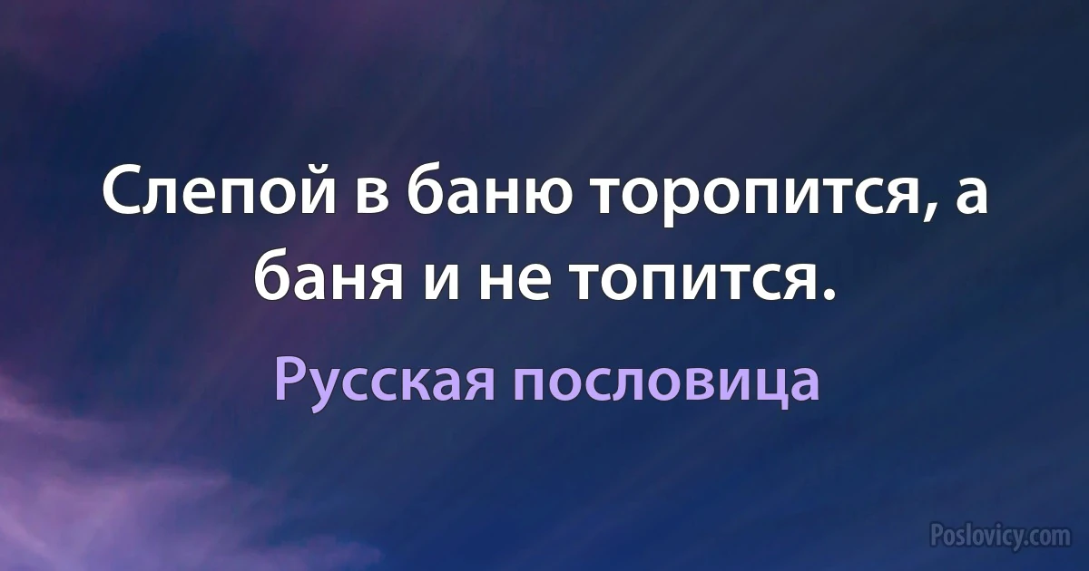 Слепой в баню торопится, а баня и не топится. (Русская пословица)