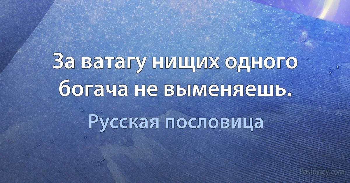 За ватагу нищих одного богача не выменяешь. (Русская пословица)