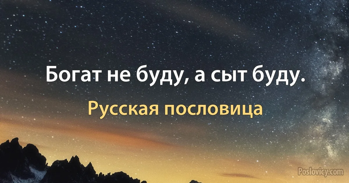 Богат не буду, а сыт буду. (Русская пословица)