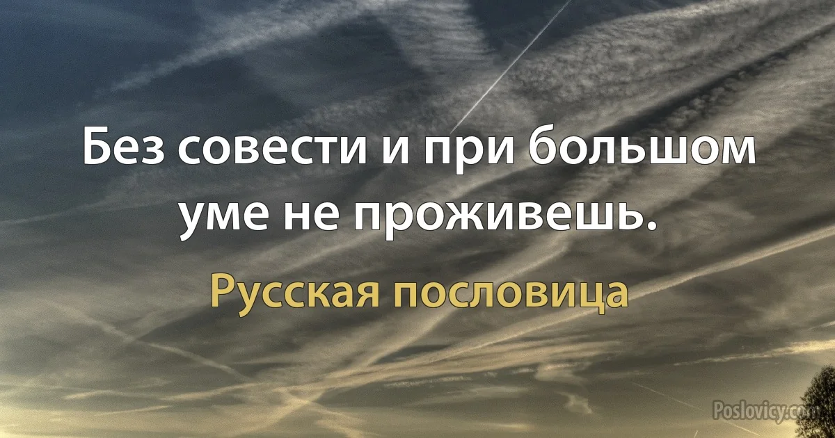 Без совести и при большом уме не проживешь. (Русская пословица)