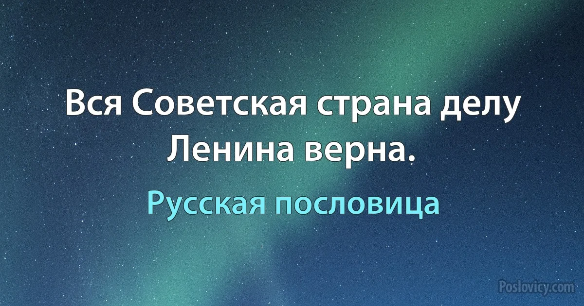 Вся Советская страна делу Ленина верна. (Русская пословица)