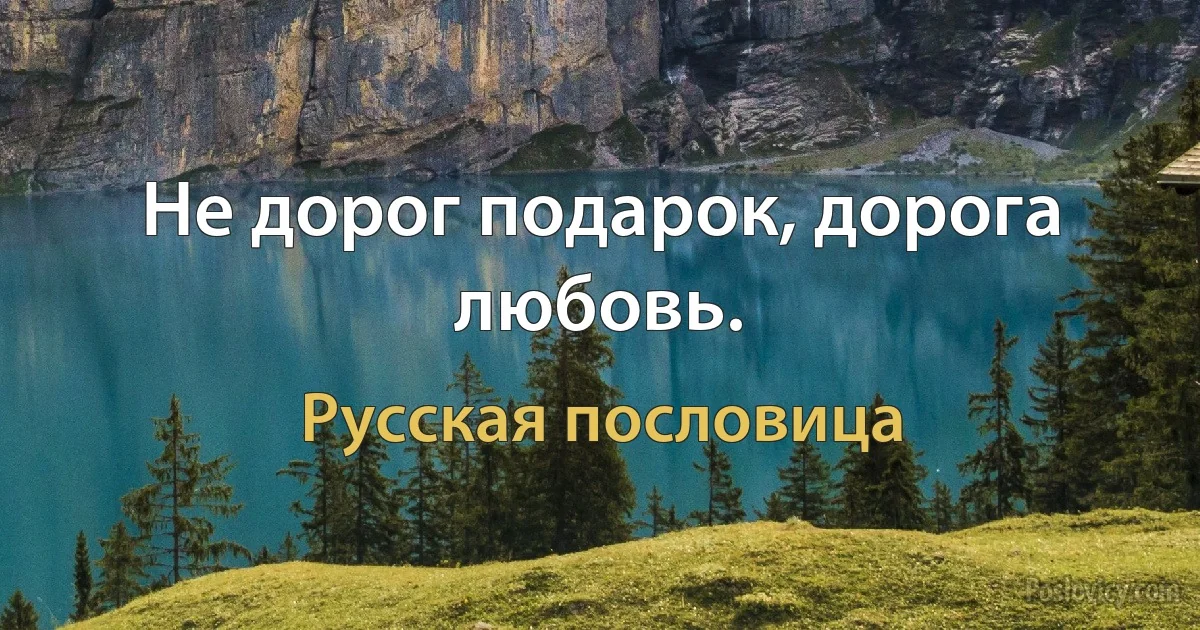 Не дорог подарок, дорога любовь. (Русская пословица)