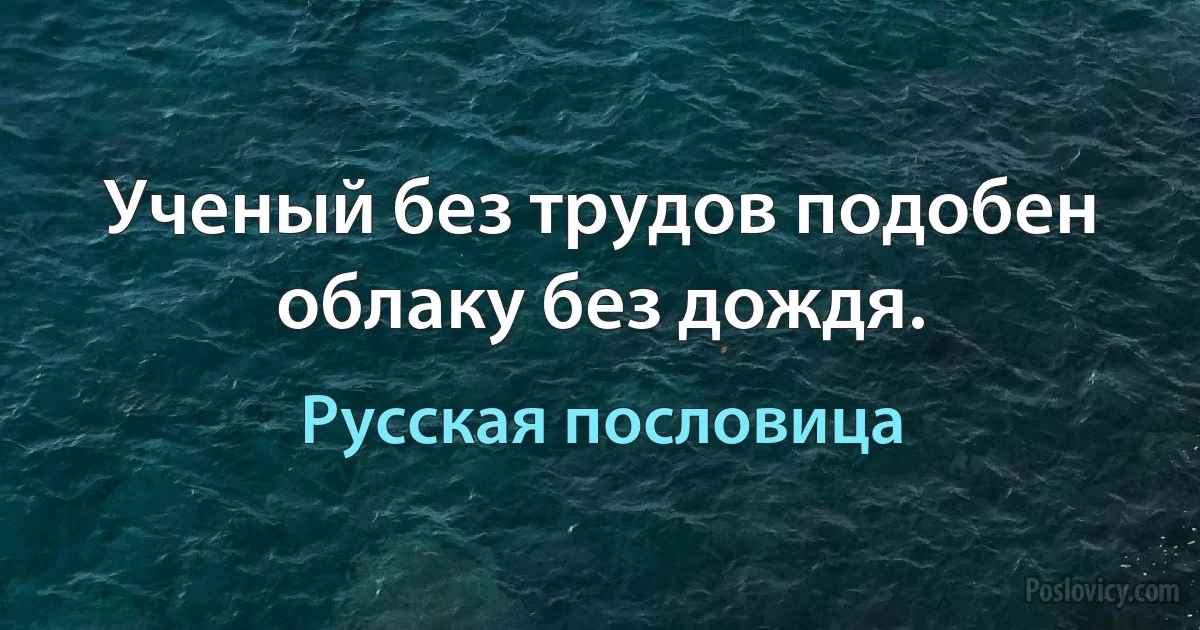 Ученый без трудов подобен облаку без дождя. (Русская пословица)