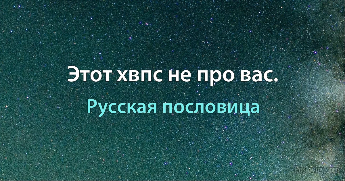 Этот хвпс не про вас. (Русская пословица)