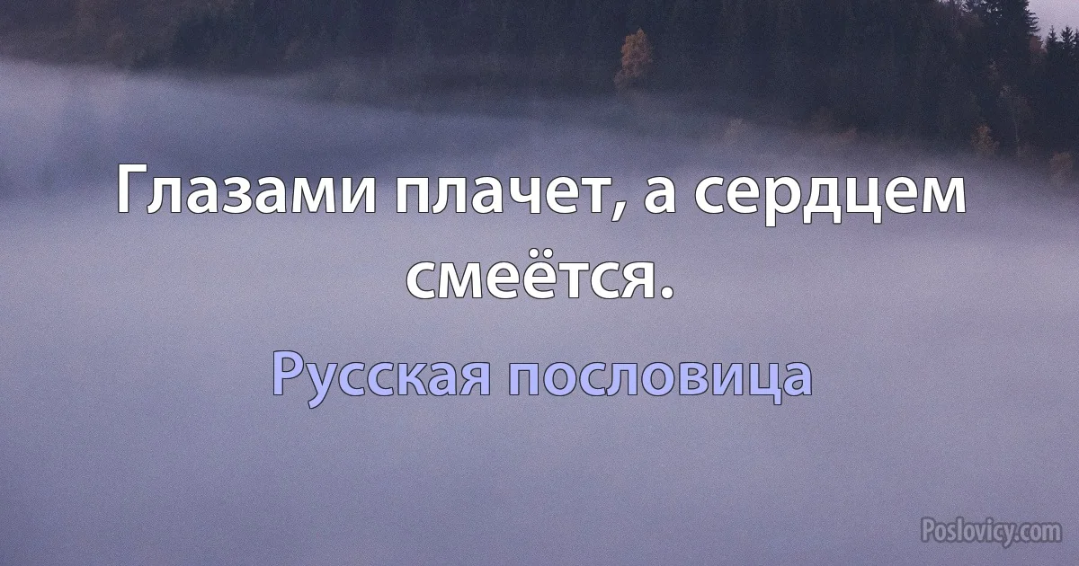 Глазами плачет, а сердцем смеётся. (Русская пословица)