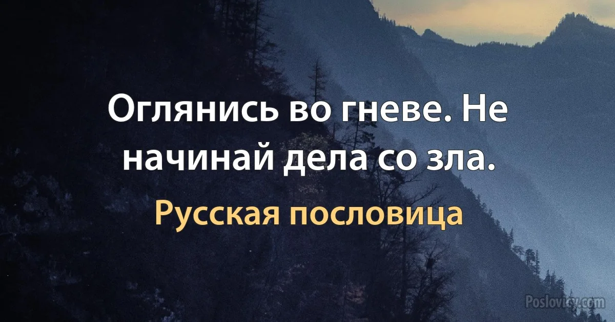 Оглянись во гневе. Не начинай дела со зла. (Русская пословица)