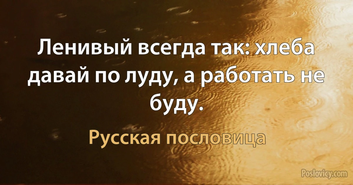 Ленивый всегда так: хлеба давай по луду, а работать не буду. (Русская пословица)