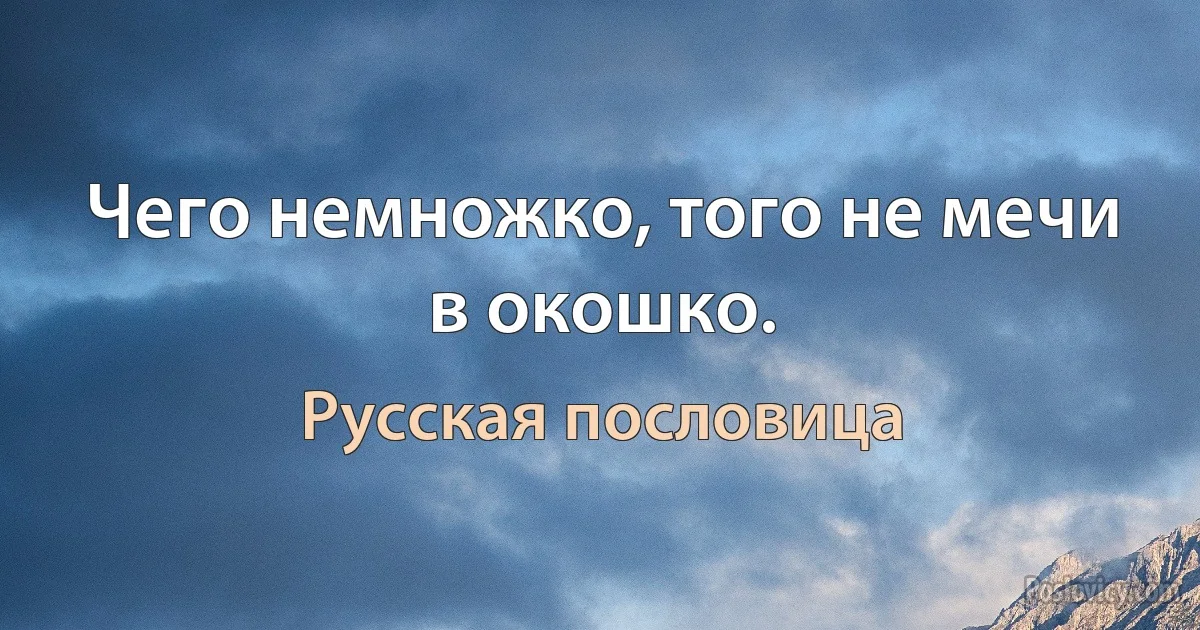 Чего немножко, того не мечи в окошко. (Русская пословица)