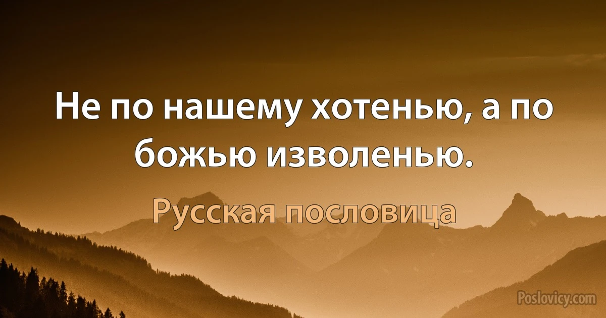 Не по нашему хотенью, а по божью изволенью. (Русская пословица)