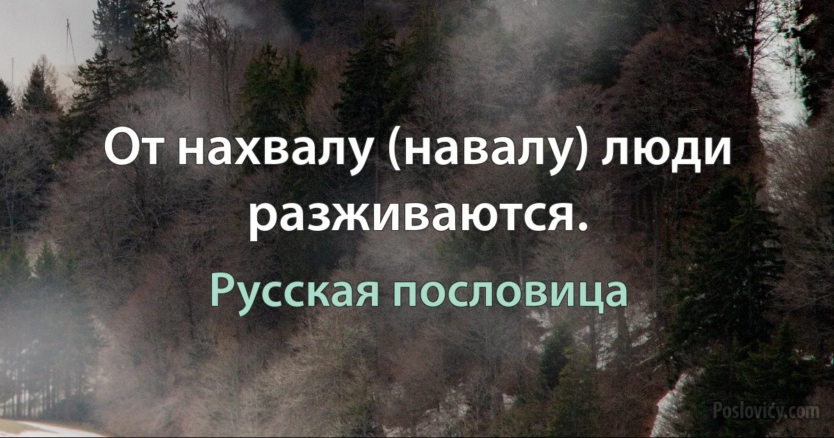 От нахвалу (навалу) люди разживаются. (Русская пословица)