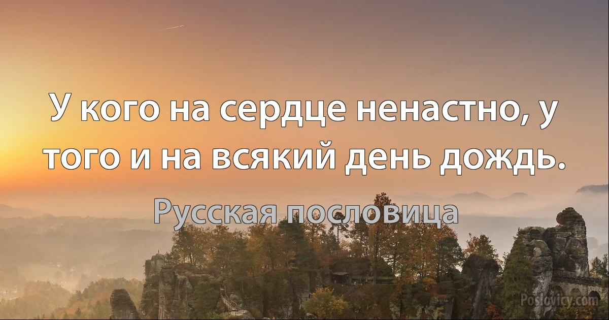 У кого на сердце ненастно, у того и на всякий день дождь. (Русская пословица)