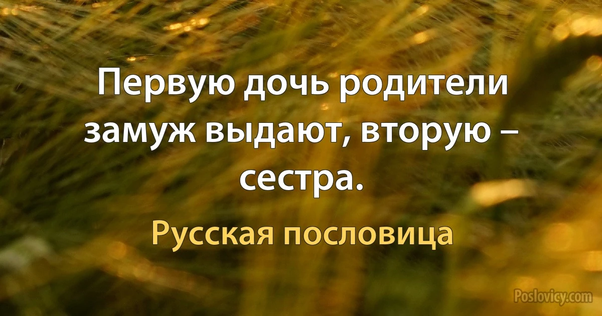 Первую дочь родители замуж выдают, вторую – сестра. (Русская пословица)