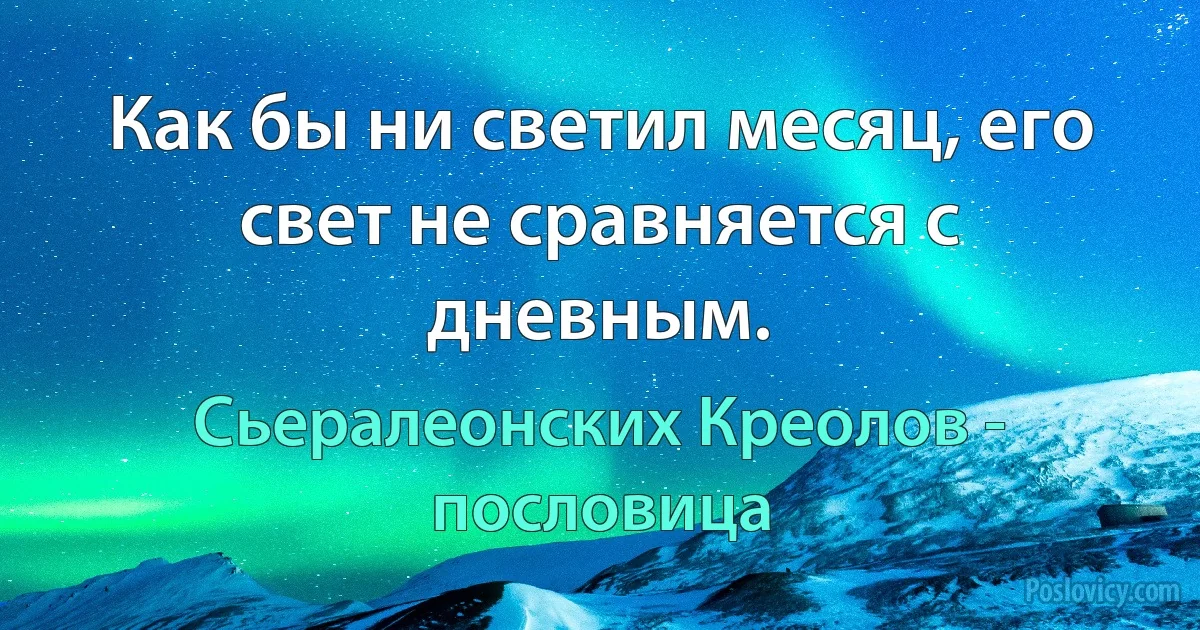 Как бы ни светил месяц, его свет не сравняется с дневным. (Сьералеонских Креолов - пословица)