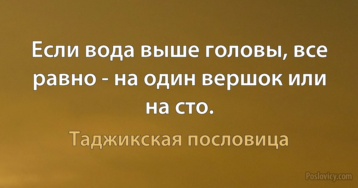 Если вода выше головы, все равно - на один вершок или на сто. (Таджикская пословица)