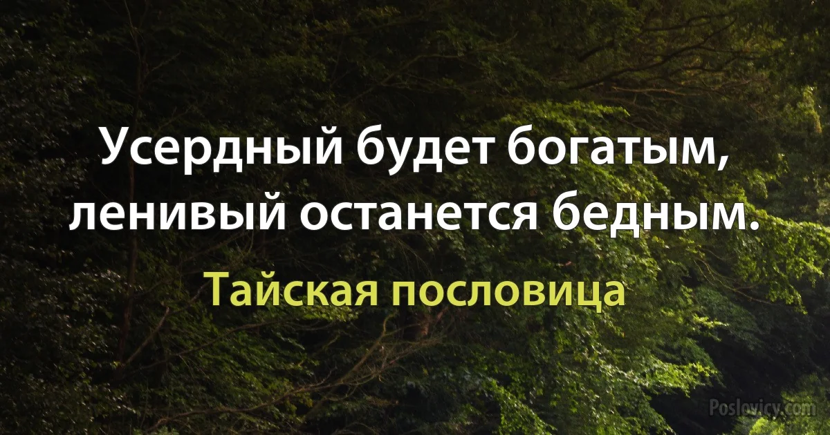 Усердный будет богатым, ленивый останется бедным. (Тайская пословица)