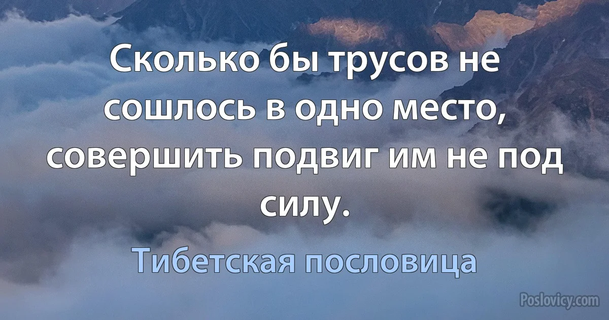 Сколько бы трусов не сошлось в одно место, совершить подвиг им не под силу. (Тибетская пословица)