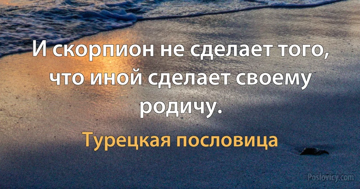 И скорпион не сделает того, что иной сделает своему родичу. (Турецкая пословица)