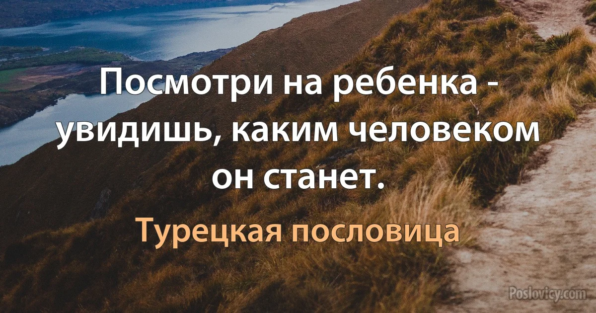 Посмотри на ребенка - увидишь, каким человеком он станет. (Турецкая пословица)