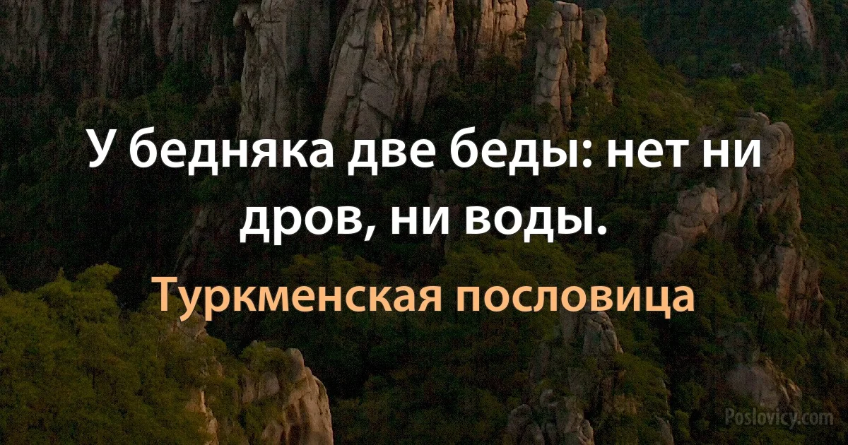 У бедняка две беды: нет ни дров, ни воды. (Туркменская пословица)